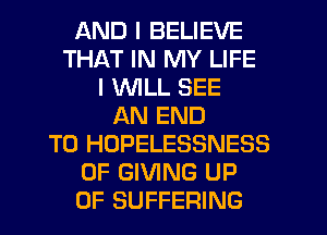 AND I BELIEVE
THAT IN MY LIFE
I MIILL SEE
AN END
TO HOPELESSNESS
0F GIVING UP
0F SUFFERING