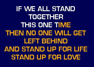 IF WE ALL STAND
TOGETHER
THIS ONE TIME
THEN NO ONE WILL GET
LEFT BEHIND
AND STAND UP FOR LIFE
STAND UP FOR LOVE