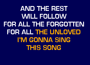 AND THE REST
WILL FOLLOW
FOR ALL THE FORGOTTEN
FOR ALL THE UNLOVED
I'M GONNA SING
THIS SONG