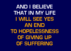 AND I BELIEVE
THAT IN MY LIFE
I WILL SEE YES
AN END
TO HOPELESSNESS
0F GIVING UP
0F SUFFERING