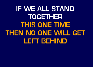 IF WE ALL STAND
TOGETHER
THIS ONE TIME
THEN NO ONE WILL GET
LEFT BEHIND