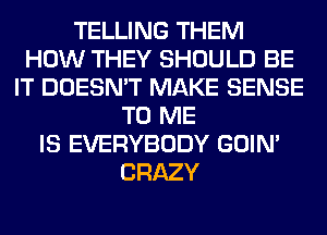 TELLING THEM
HOW THEY SHOULD BE
IT DOESN'T MAKE SENSE
TO ME
IS EVERYBODY GOIN'
CRAZY