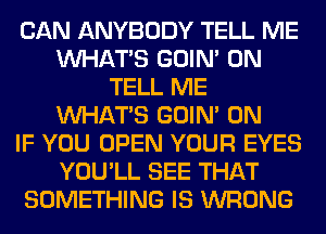 CAN ANYBODY TELL ME
WHATS GOIN' 0N
TELL ME
WHATS GOIN' 0N
IF YOU OPEN YOUR EYES
YOU'LL SEE THAT
SOMETHING IS WRONG