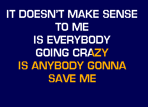 IT DOESN'T MAKE SENSE
TO ME
IS EVERYBODY
GOING CRAZY
IS ANYBODY GONNA
SAVE ME