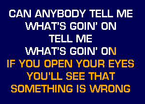 CAN ANYBODY TELL ME
WHATS GOIN' 0N
TELL ME
WHATS GOIN' 0N
IF YOU OPEN YOUR EYES
YOU'LL SEE THAT
SOMETHING IS WRONG