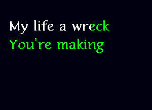 My life a wreck
You're making