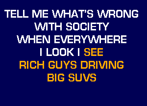 TELL ME WHATS WRONG
WITH SOCIETY
WHEN EVERYWHERE
I LOOKI SEE
RICH GUYS DRIVING
BIG SUVS