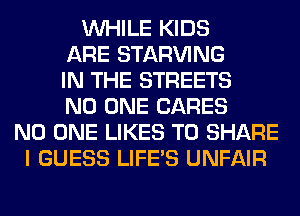 WHILE KIDS
ARE STARVING
IN THE STREETS
NO ONE CARES
NO ONE LIKES TO SHARE
I GUESS LIFE'S UNFAIR