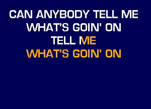 CAN ANYBODY TELL ME
WHAT'S GOIN' 0N
TELL ME
WHAT'S GOIM 0N