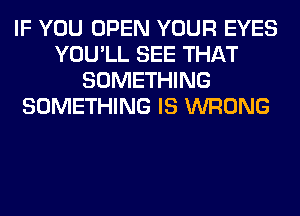 IF YOU OPEN YOUR EYES
YOU'LL SEE THAT
SOMETHING
SOMETHING IS WRONG