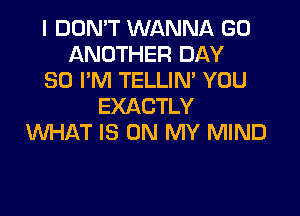 I DON'T WANNA GD
ANOTHER DAY
30 I'M TELLIN' YOU
EXACTLY

WHAT IS ON MY MIND