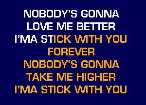 NOBODY'S GONNA
LOVE ME BETTER
I'MA STICK WITH YOU
FOREVER
NOBODY'S GONNA
TAKE ME HIGHER
I'MA STICK WITH YOU