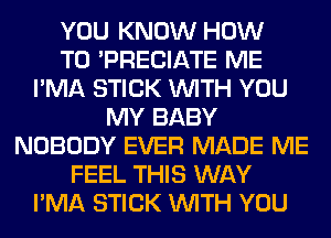 YOU KNOW HOW
TO 'PRECIATE ME
I'MA STICK WITH YOU
MY BABY
NOBODY EVER MADE ME
FEEL THIS WAY
I'MA STICK WITH YOU