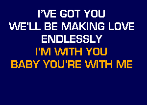 I'VE GOT YOU
WE'LL BE MAKING LOVE
ENDLESSLY
I'M WITH YOU
BABY YOU'RE WITH ME