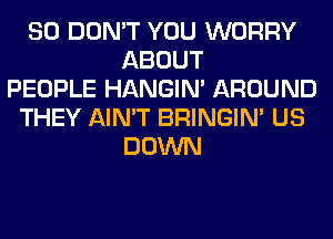 SO DON'T YOU WORRY
ABOUT
PEOPLE HANGIN' AROUND
THEY AIN'T BRINGIM US
DOWN