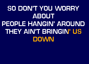 SO DON'T YOU WORRY
ABOUT
PEOPLE HANGIN' AROUND
THEY AIN'T BRINGIM US
DOWN