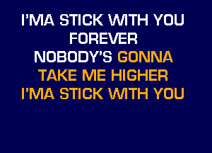 I'MA STICK WITH YOU
FOREVER
NOBODY'S GONNA
TAKE ME HIGHER
I'MA STICK WITH YOU