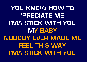YOU KNOW HOW TO
'PRECIATE ME
I'MA STICK WITH YOU
MY BABY
NOBODY EVER MADE ME
FEEL THIS WAY
I'MA STICK WITH YOU