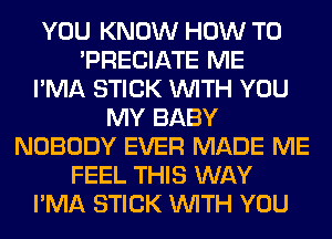 YOU KNOW HOW TO
'PRECIATE ME
I'MA STICK WITH YOU
MY BABY
NOBODY EVER MADE ME
FEEL THIS WAY
I'MA STICK WITH YOU