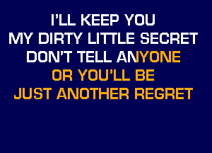 I'LL KEEP YOU
MY DIRTY LITI'LE SECRET
DON'T TELL ANYONE
0R YOU'LL BE
JUST ANOTHER REGRET