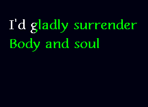 I'd gladly surrender

Body and soul