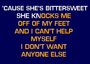 'CAUSE SHE'S BITTERSWEET
SHE KNOCKS ME
OFF OF MY FEET
AND I CAN'T HELP
MYSELF
I DON'T WANT
ANYONE ELSE