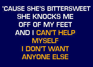 'CAUSE SHE'S BITTERSWEET
SHE KNOCKS ME
OFF OF MY FEET
AND I CAN'T HELP
MYSELF
I DON'T WANT
ANYONE ELSE