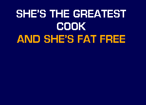 SHE'S THE GREATEST
COOK
AND SHE'S FAT FREE