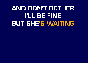 AND DON'T BOTHER
I'LL BE FINE
BUT SHE'S WAITING