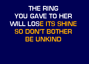 THE RING
YOU GAVE T0 HER
INILL LOSE ITS SHINE
SO DOMT BOTHER
BE UNKIND