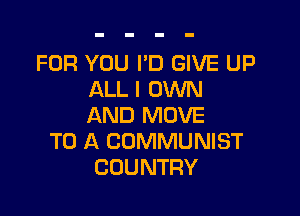 FOR YOU PD GIVE UP
ALL I OWN

AND MOVE
TO A COMMUNIST
COUNTRY