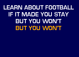 LEARN ABOUT FOOTBALL
IF IT MADE YOU STAY
BUT YOU WON'T
BUT YOU WON'T