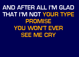 AND AFTER ALL I'M GLAD
THAT I'M NOT YOUR TYPE
PROMISE
YOU WON'T EVER
SEE ME CRY