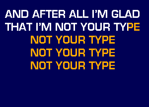 AND AFTER ALL I'M GLAD
THAT I'M NOT YOUR TYPE
NOT YOUR TYPE
NOT YOUR TYPE
NOT YOUR TYPE