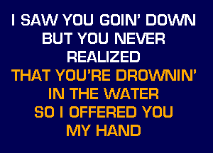 I SAW YOU GOIN' DOWN
BUT YOU NEVER
REALIZED
THAT YOU'RE DROWNIN'
IN THE WATER
SO I OFFERED YOU
MY HAND