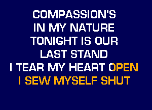 COMPASSION'S
IN MY NATURE
TONIGHT IS OUR
LAST STAND
I TEAR MY HEART OPEN
I SEW MYSELF SHUT