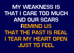 MY WEAKNESS IS
THAT I CARE TOO MUCH
AND OUR SEARS
REMIND US
THAT THE PAST IS REAL
I TEAR MY HEART OPEN
JUST TO FEEL
