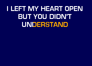 I LEFT MY HEART OPEN
BUT YOU DIDN'T
UNDERSTAND