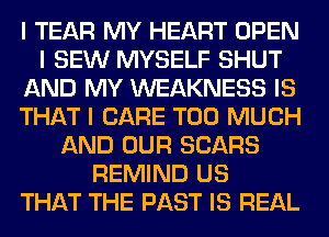 I TEAR MY HEART OPEN
I SEW MYSELF SHUT
AND MY WEAKNESS IS
THAT I CARE TOO MUCH
AND OUR SEARS
REMIND US
THAT THE PAST IS REAL