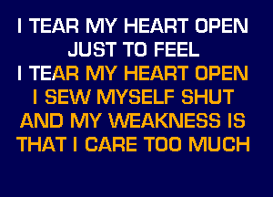 I TEAR MY HEART OPEN
JUST TO FEEL
I TEAR MY HEART OPEN
I SEW MYSELF SHUT
AND MY WEAKNESS IS
THAT I CARE TOO MUCH