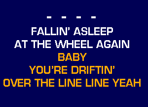 FALLIM ASLEEP
AT THE WHEEL AGAIN
BABY
YOU'RE DRIFTIN'
OVER THE LINE LINE YEAH