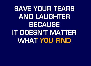 SAVE YOUR TEARS
AND LAUGHTER
BECAUSE
IT DOESN'T MATTER
WHAT YOU FIND