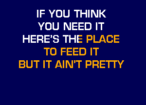 IF YOU THINK
YOU NEED IT
HERE'S THE PLACE
TO FEED IT
BUT IT AINT PRETTY