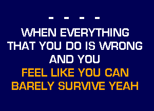 WHEN EVERYTHING
THAT YOU DO IS WRONG
AND YOU
FEEL LIKE YOU CAN
BARELY SURVIVE YEAH