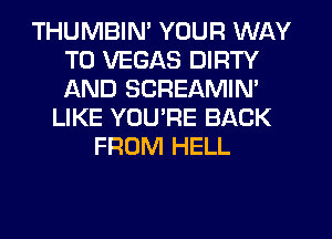 THUMBIM YOUR WAY
TO VEGAS DIRTY
AND SCREAMIM

LIKE YOU'RE BACK
FROM HELL
