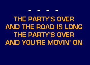 THE PARTY'S OVER
AND THE ROAD IS LONG
THE PARTY'S OVER
AND YOU'RE MOVIM 0N
