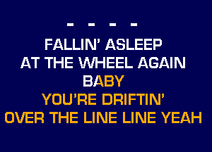 FALLIM ASLEEP
AT THE WHEEL AGAIN
BABY
YOU'RE DRIFTIN'
OVER THE LINE LINE YEAH