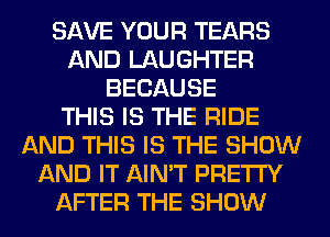 SAVE YOUR TEARS
AND LAUGHTER
BECAUSE
THIS IS THE RIDE
AND THIS IS THE SHOW
AND IT AIN'T PRETTY
AFTER THE SHOW