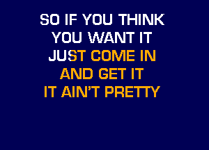 SO IF YOU THINK
YOU WANT IT
JUST COME IN

AND GET IT

IT AIN'T PRETTY