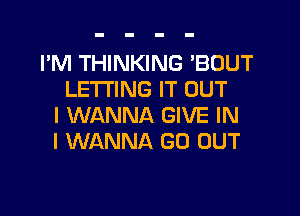 I'M THINKING 'BOUT
LETTING IT OUT

I WANNA GIVE IN
I WANNA GO OUT